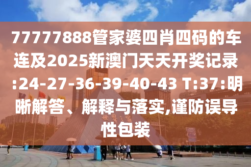 77777888管家婆四肖四碼的車連及2025新澳門天天開獎記錄:24-27-36-39-40-43 T:37:明晰解答、解釋與落實,謹防誤導(dǎo)性包裝