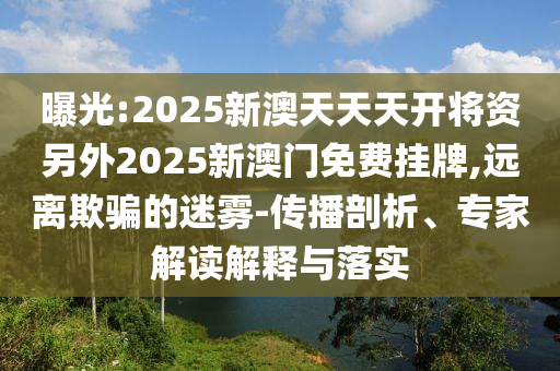 曝光:2025新澳天天天開將資另外2025新澳門免費(fèi)掛牌,遠(yuǎn)離欺騙的迷霧-傳播剖析、專家解讀解釋與落實(shí)