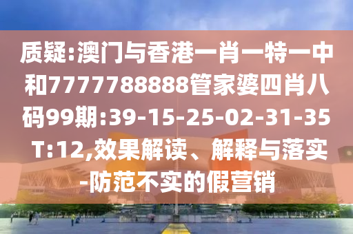 質(zhì)疑:澳門與香港一肖一特一中和7777788888管家婆四肖八碼99期:39-15-25-02-31-35 T:12,效果解讀、解釋與落實(shí)-防范不實(shí)的假營(yíng)銷