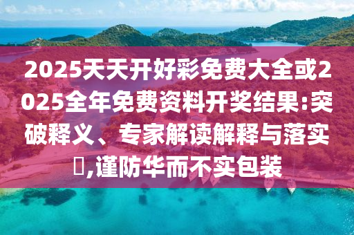 2025天天開好彩免費大全或2025全年免費資料開獎結(jié)果:突破釋義、專家解讀解釋與落實?,謹防華而不實包裝