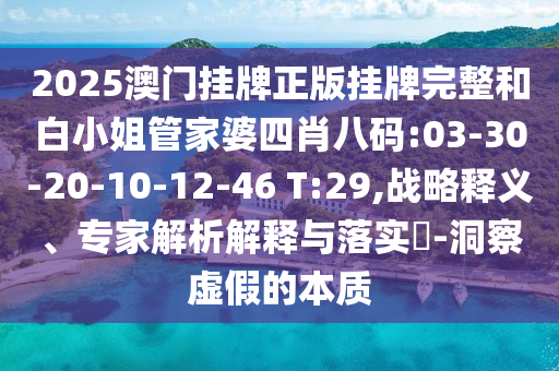 2025澳門掛牌正版掛牌完整和白小姐管家婆四肖八碼:03-30-20-10-12-46 T:29,戰(zhàn)略釋義、專家解析解釋與落實?-洞察虛假的本質(zhì)