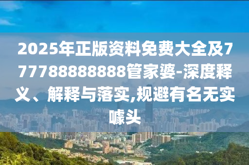 2025年正版資料免費大全及777788888888管家婆-深度釋義、解釋與落實,規(guī)避有名無實噱頭