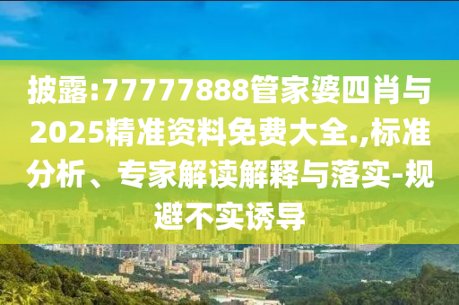 披露:77777888管家婆四肖與2025精準資料免費大全.,標準分析、專家解讀解釋與落實-規(guī)避不實誘導