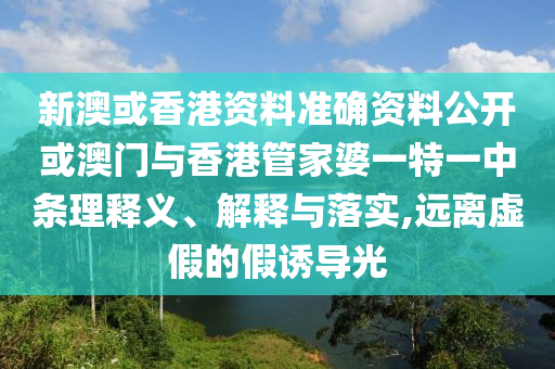新澳或香港資料準(zhǔn)確資料公開(kāi)或澳門(mén)與香港管家婆一特一中條理釋義、解釋與落實(shí),遠(yuǎn)離虛假的假誘導(dǎo)光