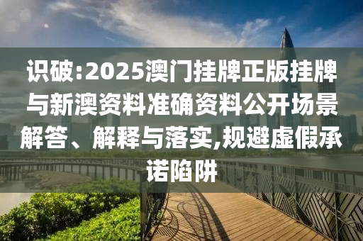 識(shí)破:2025澳門(mén)掛牌正版掛牌與新澳資料準(zhǔn)確資料公開(kāi)場(chǎng)景解答、解釋與落實(shí),規(guī)避虛假承諾陷阱