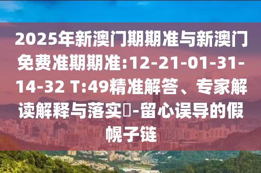 2025年新澳門期期準(zhǔn)與新澳門免費(fèi)準(zhǔn)期期準(zhǔn):12-21-01-31-14-32 T:49精準(zhǔn)解答、專家解讀解釋與落實(shí)?-留心誤導(dǎo)的假幌子鏈