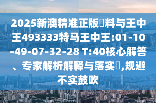 2025新澳精準(zhǔn)正版資料與王中王493333特馬王中王:01-10-49-07-32-28 T:40核心解答、專家解析解釋與落實(shí)?,規(guī)避不實(shí)鼓吹