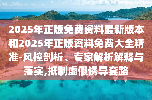 2025年正版免費(fèi)資料最新版本和2025年正版資料免費(fèi)大全精準(zhǔn)-風(fēng)控剖析、專家解析解釋與落實(shí),抵制虛假誘導(dǎo)套路