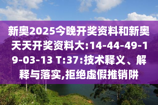 新奧2025今晚開(kāi)獎(jiǎng)資料和新奧天天開(kāi)獎(jiǎng)資料大:14-44-49-19-03-13 T:37:技術(shù)釋義、解釋與落實(shí),拒絕虛假推銷(xiāo)阱