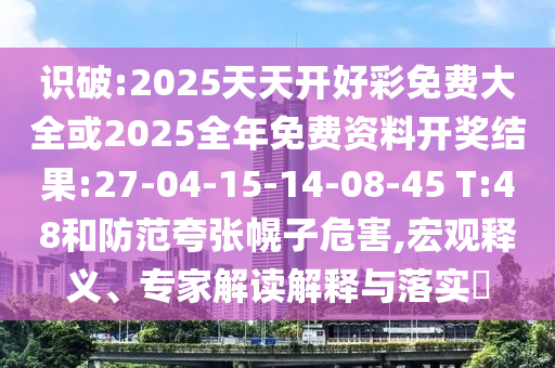 識(shí)破:2025天天開好彩免費(fèi)大全或2025全年免費(fèi)資料開獎(jiǎng)結(jié)果:27-04-15-14-08-45 T:48和防范夸張幌子危害,宏觀釋義、專家解讀解釋與落實(shí)?