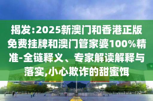 揭發(fā):2025新澳門(mén)和香港正版免費(fèi)掛牌和澳門(mén)管家婆100%精準(zhǔn)-全鏈釋義、專(zhuān)家解讀解釋與落實(shí),小心欺詐的甜蜜餌