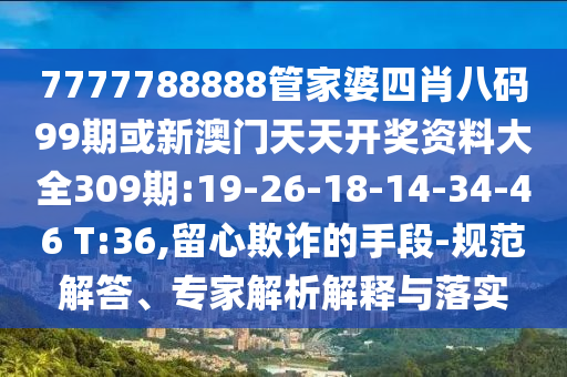 7777788888管家婆四肖八碼99期或新澳門天天開獎資料大全309期:19-26-18-14-34-46 T:36,留心欺詐的手段-規(guī)范解答、專家解析解釋與落實