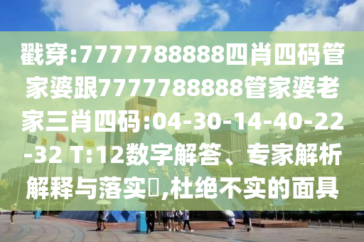 戳穿:7777788888四肖四碼管家婆跟7777788888管家婆老家三肖四碼:04-30-14-40-22-32 T:12數(shù)字解答、專家解析解釋與落實?,杜絕不實的面具