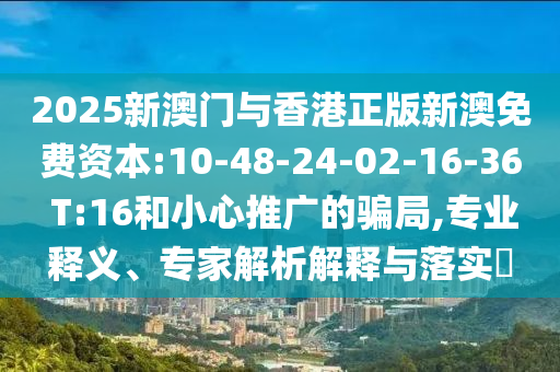 2025新澳門與香港正版新澳免費資本:10-48-24-02-16-36 T:16和小心推廣的騙局,專業(yè)釋義、專家解析解釋與落實?