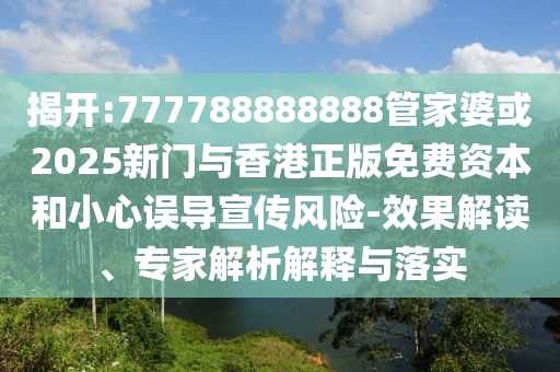 揭開:777788888888管家婆或2025新門與香港正版免費(fèi)資本和小心誤導(dǎo)宣傳風(fēng)險(xiǎn)-效果解讀、專家解析解釋與落實(shí)