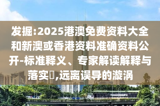 發(fā)掘:2025港澳免費資料大全和新澳或香港資料準(zhǔn)確資料公開-標(biāo)準(zhǔn)釋義、專家解讀解釋與落實?,遠(yuǎn)離誤導(dǎo)的漩渦