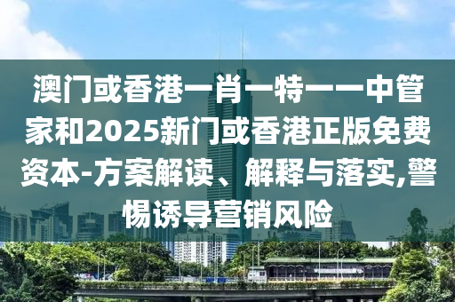 澳門或香港一肖一特一一中管家和2025新門或香港正版免費(fèi)資本-方案解讀、解釋與落實(shí),警惕誘導(dǎo)營銷風(fēng)險(xiǎn)