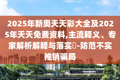 2025年新奧天天彩大全及2025年天天免費(fèi)資料,主流釋義、專(zhuān)家解析解釋與落實(shí)?-防范不實(shí)推銷(xiāo)騙局