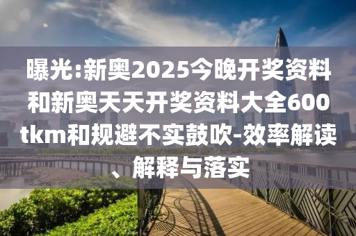 曝光:新奧2025今晚開獎(jiǎng)資料和新奧天天開獎(jiǎng)資料大全600tkm和規(guī)避不實(shí)鼓吹-效率解讀、解釋與落實(shí)