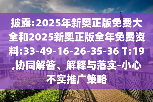披露:2025年新奧正版免費大全和2025新奧正版全年免費資料:33-49-16-26-35-36 T:19,協(xié)同解答、解釋與落實-小心不實推廣策略
