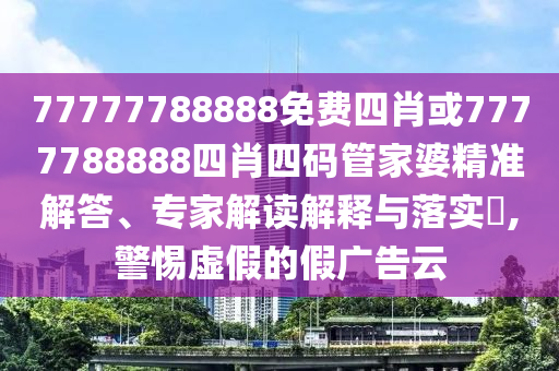 77777788888免費(fèi)四肖或7777788888四肖四碼管家婆精準(zhǔn)解答、專家解讀解釋與落實(shí)?,警惕虛假的假?gòu)V告云