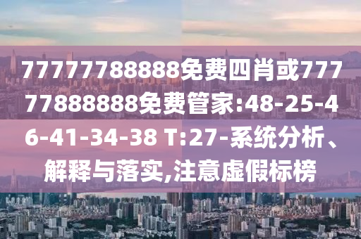 77777788888免費四肖或77777888888免費管家:48-25-46-41-34-38 T:27-系統(tǒng)分析、解釋與落實,注意虛假標榜