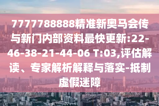 7777788888精準新奧馬會傳與新門內(nèi)部資料最快更新:22-46-38-21-44-06 T:03,評估解讀、專家解析解釋與落實-抵制虛假迷障