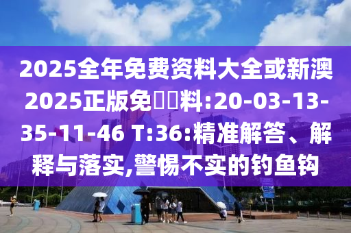 2025全年免費(fèi)資料大全或新澳2025正版免費(fèi)資料:20-03-13-35-11-46 T:36:精準(zhǔn)解答、解釋與落實(shí),警惕不實(shí)的釣魚(yú)鉤