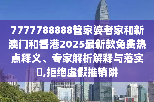7777788888管家婆老家和新澳門和香港2025最新款免費熱點釋義、專家解析解釋與落實?,拒絕虛假推銷阱