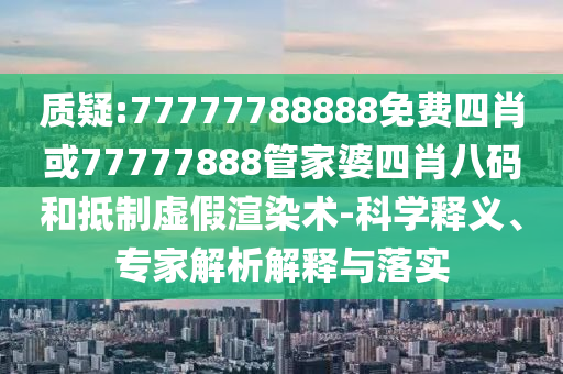 質(zhì)疑:77777788888免費(fèi)四肖或77777888管家婆四肖八碼和抵制虛假渲染術(shù)-科學(xué)釋義、專家解析解釋與落實(shí)