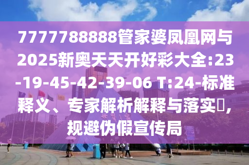 7777788888管家婆鳳凰網(wǎng)與2025新奧天天開好彩大全:23-19-45-42-39-06 T:24-標(biāo)準(zhǔn)釋義、專家解析解釋與落實(shí)?,規(guī)避偽假宣傳局