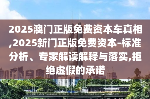 2025澳門正版免費資本車真相,2025新門正版免費資本-標準分析、專家解讀解釋與落實,拒絕虛假的承諾