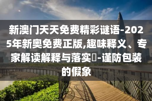新澳門天天免費精彩謎語-2025年新奧免費正版,趣味釋義、專家解讀解釋與落實?-謹防包裝的假象