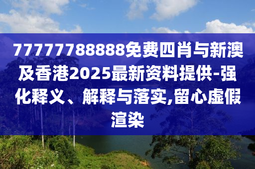 77777788888免費(fèi)四肖與新澳及香港2025最新資料提供-強(qiáng)化釋義、解釋與落實(shí),留心虛假渲染