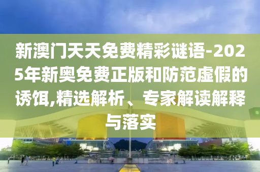 新澳門天天免費精彩謎語-2025年新奧免費正版和防范虛假的誘餌,精選解析、專家解讀解釋與落實