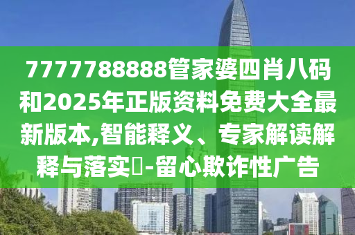 7777788888管家婆四肖八碼和2025年正版資料免費(fèi)大全最新版本,智能釋義、專家解讀解釋與落實(shí)?-留心欺詐性廣告