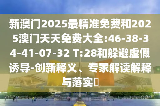 新澳門(mén)2025最精準(zhǔn)免費(fèi)和2025澳門(mén)天天免費(fèi)大全:46-38-34-41-07-32 T:28和躲避虛假誘導(dǎo)-創(chuàng)新釋義、專(zhuān)家解讀解釋與落實(shí)?