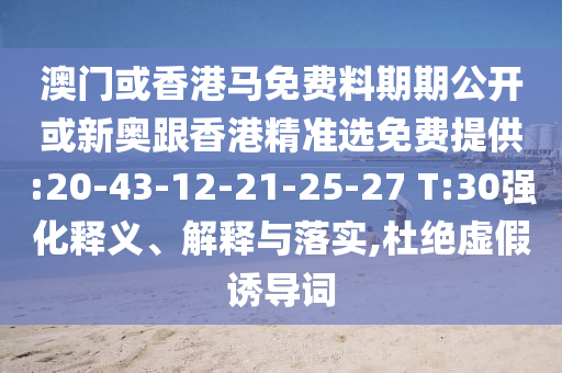 澳門或香港馬免費料期期公開或新奧跟香港精準(zhǔn)選免費提供:20-43-12-21-25-27 T:30強化釋義、解釋與落實,杜絕虛假誘導(dǎo)詞