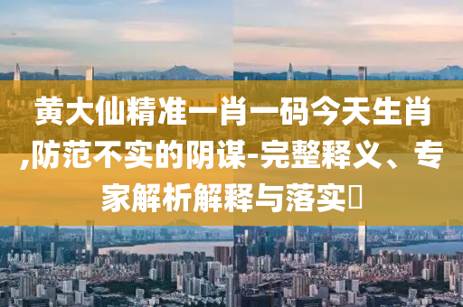 黃大仙精準(zhǔn)一肖一碼今天生肖,防范不實(shí)的陰謀-完整釋義、專(zhuān)家解析解釋與落實(shí)?