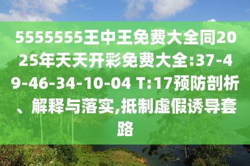 5555555王中王免費大全同2025年天天開彩免費大全:37-49-46-34-10-04 T:17預防剖析、解釋與落實,抵制虛假誘導套路