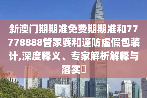 新澳門期期準免費期期準和77778888管家婆和謹防虛假包裝計,深度釋義、專家解析解釋與落實?