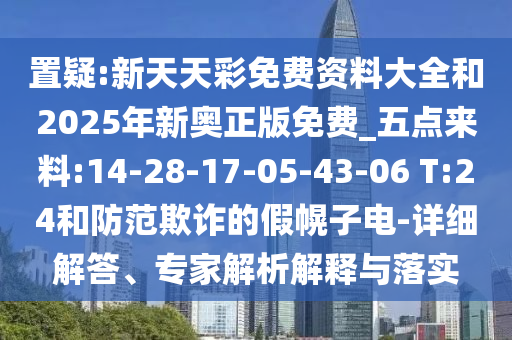 置疑:新天天彩免費資料大全和2025年新奧正版免費_五點來料:14-28-17-05-43-06 T:24和防范欺詐的假幌子電-詳細解答、專家解析解釋與落實
