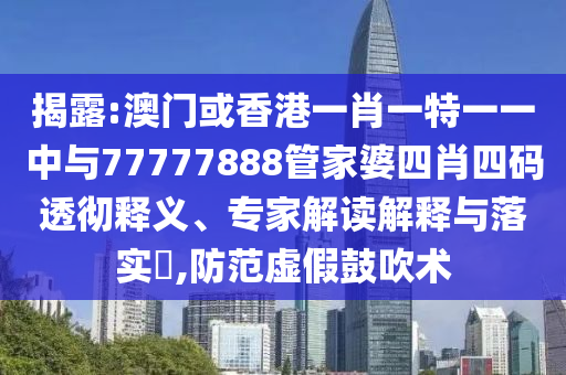 揭露:澳門或香港一肖一特一一中與77777888管家婆四肖四碼透徹釋義、專家解讀解釋與落實(shí)?,防范虛假鼓吹術(shù)