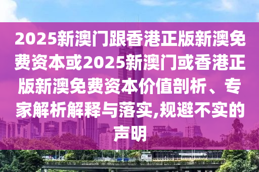 2025新澳門跟香港正版新澳免費(fèi)資本或2025新澳門或香港正版新澳免費(fèi)資本價(jià)值剖析、專家解析解釋與落實(shí),規(guī)避不實(shí)的聲明