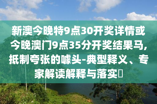 新澳今晚特9點(diǎn)30開(kāi)獎(jiǎng)詳情或今晚澳門(mén)9點(diǎn)35分開(kāi)獎(jiǎng)結(jié)果馬,抵制夸張的噱頭-典型釋義、專家解讀解釋與落實(shí)?