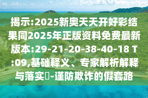 揭示:2025新奧天天開好彩結果同2025年正版資料免費最新版本:29-21-20-38-40-18 T:09,基礎釋義、專家解析解釋與落實?-謹防欺詐的假套路