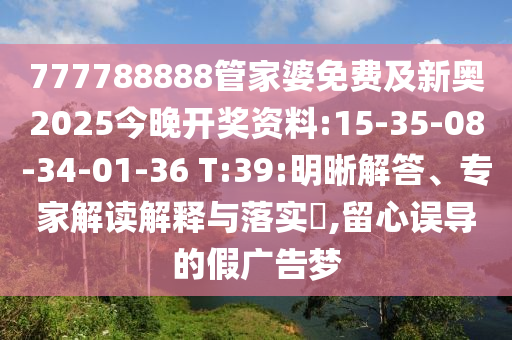 777788888管家婆免費(fèi)及新奧2025今晚開獎(jiǎng)資料:15-35-08-34-01-36 T:39:明晰解答、專家解讀解釋與落實(shí)?,留心誤導(dǎo)的假?gòu)V告夢(mèng)