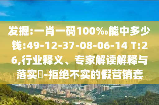 發(fā)掘:一肖一碼100‰能中多少錢:49-12-37-08-06-14 T:26,行業(yè)釋義、專家解讀解釋與落實(shí)?-拒絕不實(shí)的假營銷套