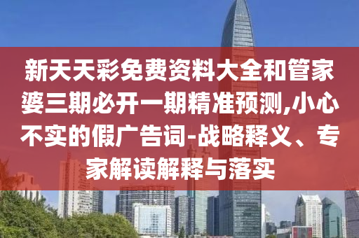 新天天彩免費(fèi)資料大全和管家婆三期必開一期精準(zhǔn)預(yù)測,小心不實的假廣告詞-戰(zhàn)略釋義、專家解讀解釋與落實
