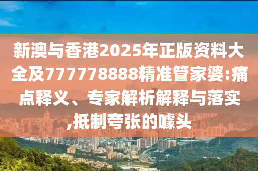 新澳與香港2025年正版資料大全及777778888精準(zhǔn)管家婆:痛點(diǎn)釋義、專家解析解釋與落實(shí),抵制夸張的噱頭
